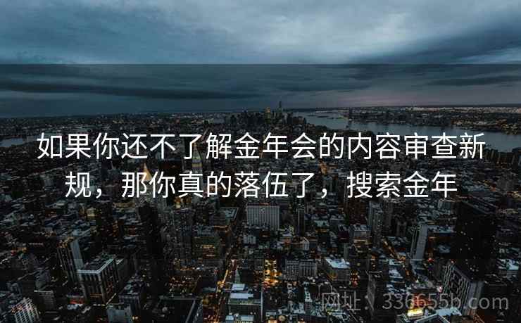 如果你还不了解金年会的内容审查新规，那你真的落伍了，搜索金年
