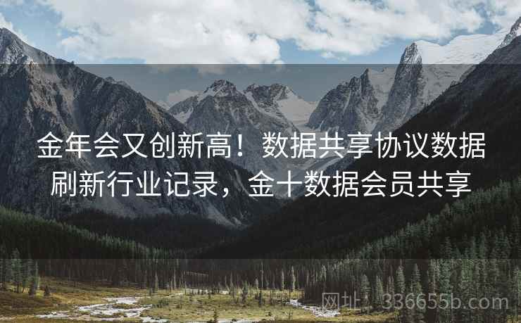 金年会又创新高！数据共享协议数据刷新行业记录，金十数据会员共享