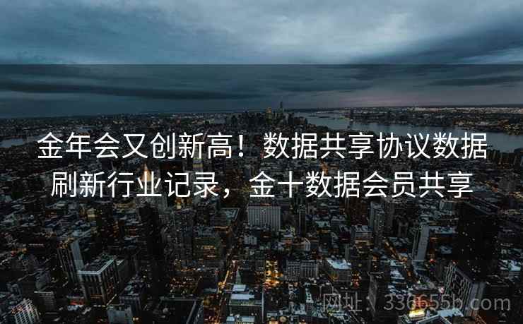 金年会又创新高！数据共享协议数据刷新行业记录，金十数据会员共享
