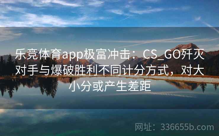 乐竞体育app极富冲击：CS_GO歼灭对手与爆破胜利不同计分方式，对大小分或产生差距