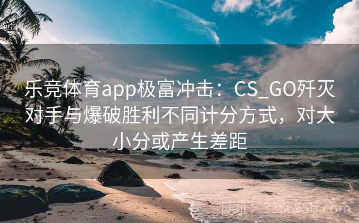 乐竞体育app极富冲击：CS_GO歼灭对手与爆破胜利不同计分方式，对大小分或产生差距