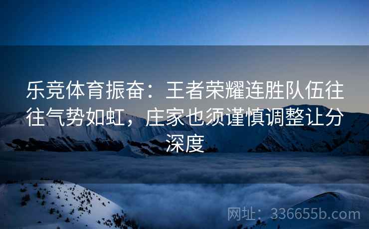 乐竞体育振奋：王者荣耀连胜队伍往往气势如虹，庄家也须谨慎调整让分深度