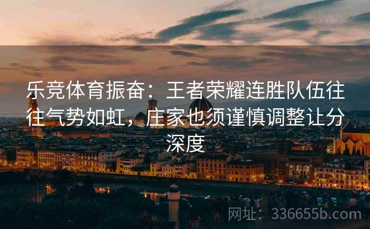 乐竞体育振奋：王者荣耀连胜队伍往往气势如虹，庄家也须谨慎调整让分深度