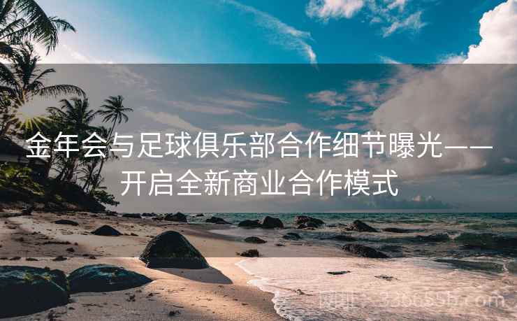 金年会与足球俱乐部合作细节曝光——开启全新商业合作模式