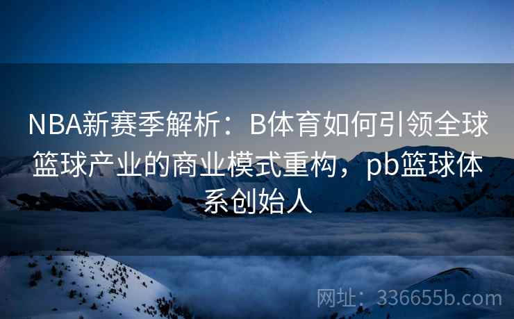 NBA新赛季解析：B体育如何引领全球篮球产业的商业模式重构，pb篮球体系创始人