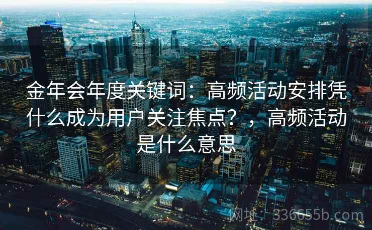 金年会年度关键词：高频活动安排凭什么成为用户关注焦点？，高频活动是什么意思