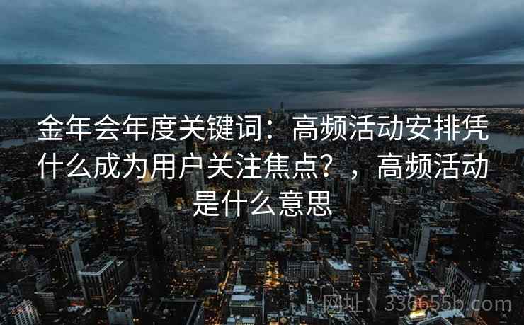 金年会年度关键词：高频活动安排凭什么成为用户关注焦点？，高频活动是什么意思