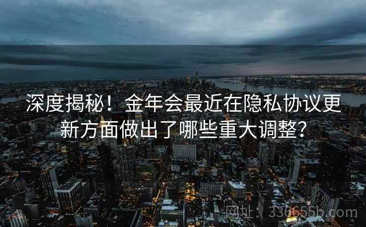 深度揭秘！金年会最近在隐私协议更新方面做出了哪些重大调整？