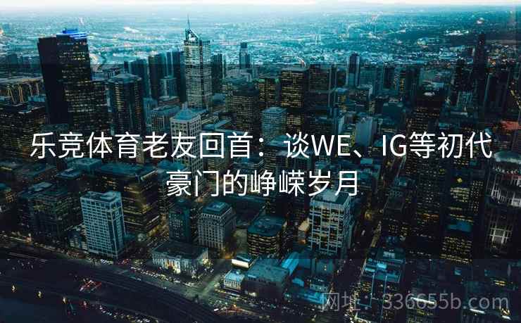 乐竞体育老友回首：谈WE、IG等初代豪门的峥嵘岁月