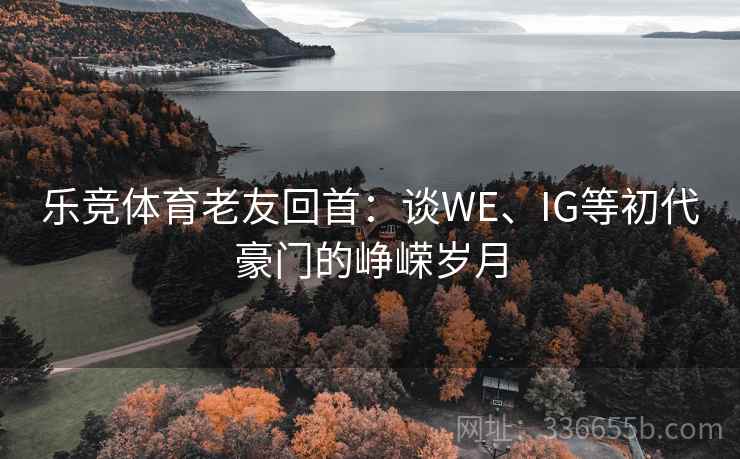 乐竞体育老友回首：谈WE、IG等初代豪门的峥嵘岁月