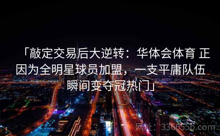 「敲定交易后大逆转:华体会体育 正因为全明星球员加盟,一支平庸队伍瞬间变夺冠热门」 「敲定交易后大逆转:华体会体育 正因为全明星球员加盟,一支平庸队伍瞬间变夺冠热门」
