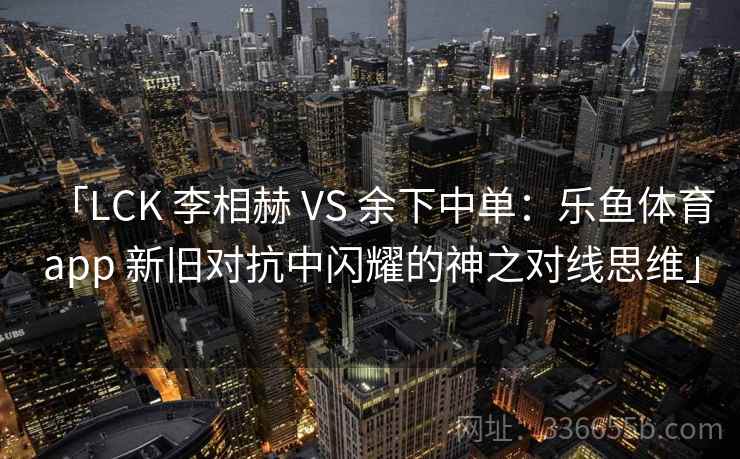 「LCK 李相赫 VS 余下中单:乐鱼体育app 新旧对抗中闪耀的神之对线思维」 「LCK 李相赫 VS 余下中单:乐鱼体育app 新旧对抗中闪耀的神之对线思维」