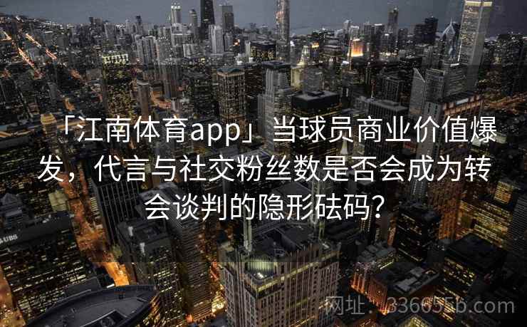 「江南体育app」当球员商业价值爆发，代言与社交粉丝数是否会成为转会谈判的隐形砝码？