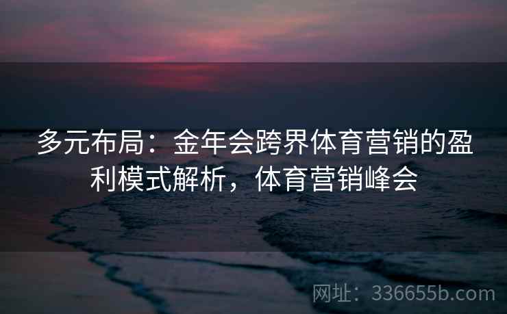 多元布局：金年会跨界体育营销的盈利模式解析，体育营销峰会