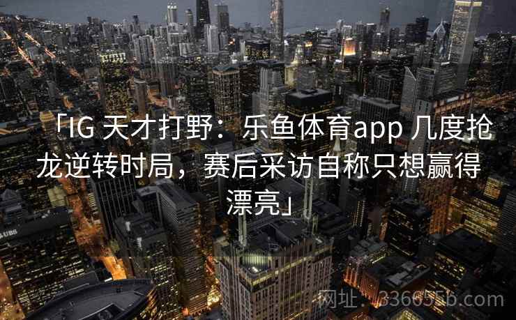 「IG 天才打野：乐鱼体育app 几度抢龙逆转时局，赛后采访自称只想赢得漂亮」