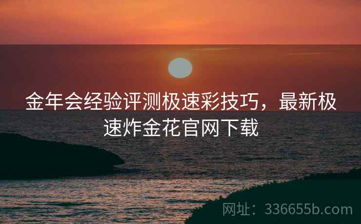 金年会经验评测极速彩技巧，最新极速炸金花官网下载