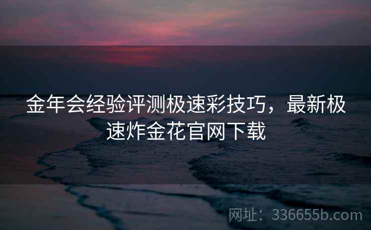金年会经验评测极速彩技巧，最新极速炸金花官网下载