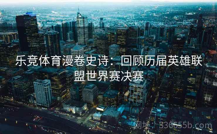 乐竞体育漫卷史诗：回顾历届英雄联盟世界赛决赛