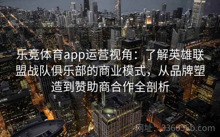 乐竞体育app运营视角：了解英雄联盟战队俱乐部的商业模式，从品牌塑造到赞助商合作全剖析