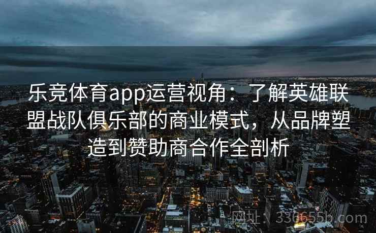 乐竞体育app运营视角：了解英雄联盟战队俱乐部的商业模式，从品牌塑造到赞助商合作全剖析