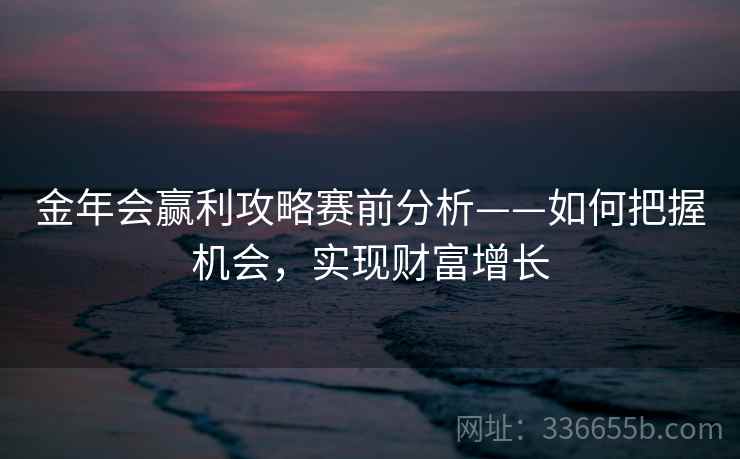 金年会赢利攻略赛前分析——如何把握机会，实现财富增长