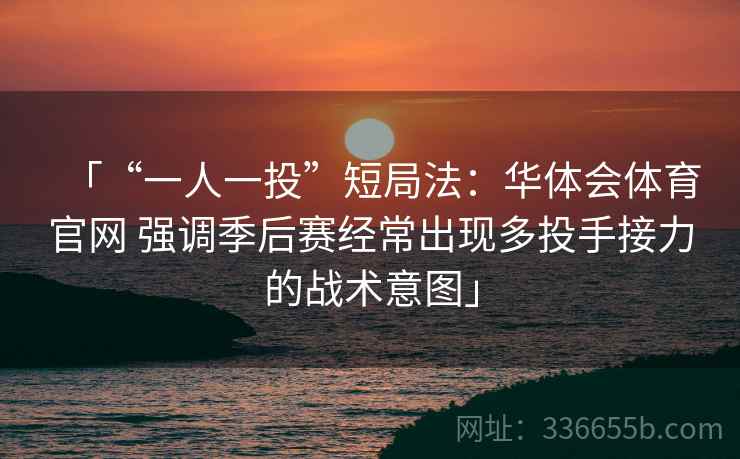 「“一人一投”短局法：华体会体育官网 强调季后赛经常出现多投手接力的战术意图」
