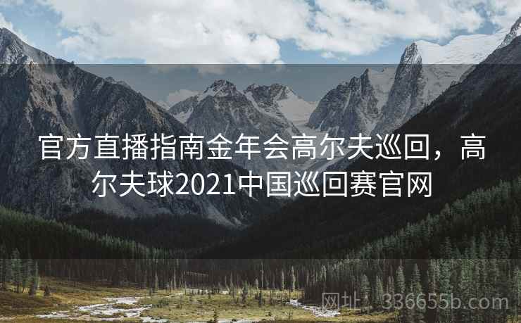 官方直播指南金年会高尔夫巡回，高尔夫球2021中国巡回赛官网