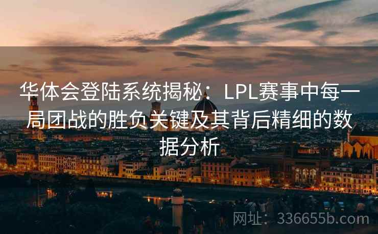 华体会登陆系统揭秘：LPL赛事中每一局团战的胜负关键及其背后精细的数据分析