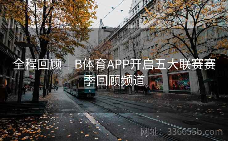 全程回顾｜B体育APP开启五大联赛赛季回顾频道