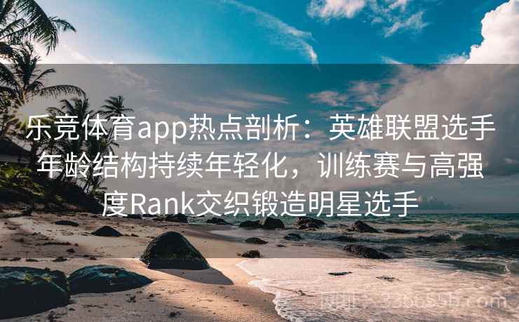 乐竞体育app热点剖析:英雄联盟选手年龄结构持续年轻化,训练赛与高强度Rank交织锻造明星选手 乐竞体育app热点剖析:英雄联盟选手年龄结构持续年轻化,训练赛与高强度Rank交织锻造明星选手