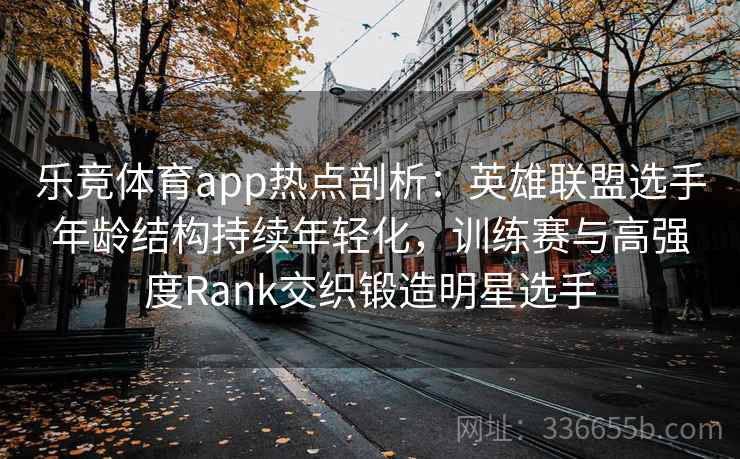 乐竞体育app热点剖析:英雄联盟选手年龄结构持续年轻化,训练赛与高强度Rank交织锻造明星选手 乐竞体育app热点剖析:英雄联盟选手年龄结构持续年轻化,训练赛与高强度Rank交织锻造明星选手