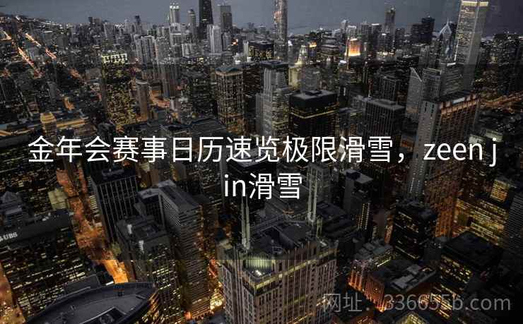 金年会赛事日历速览极限滑雪，zeen jin滑雪