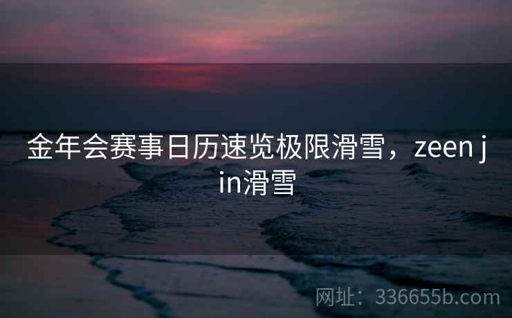 金年会赛事日历速览极限滑雪，zeen jin滑雪