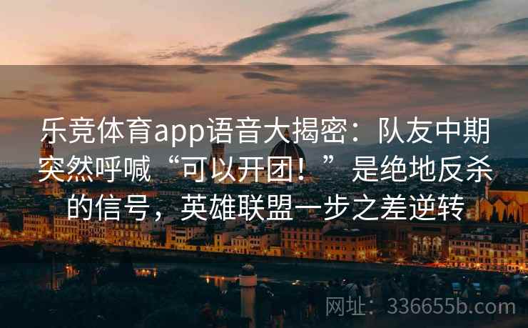 乐竞体育app语音大揭密:队友中期突然呼喊“可以开团!”是绝地反杀的信号,英雄联盟一步之差逆转 乐竞体育app语音大揭密:队友中期突然呼喊“可以开团!”是绝地反杀的信号,英雄联盟一步之差逆转
