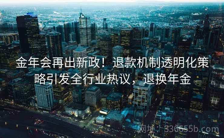 金年会再出新政！退款机制透明化策略引发全行业热议，退换年金