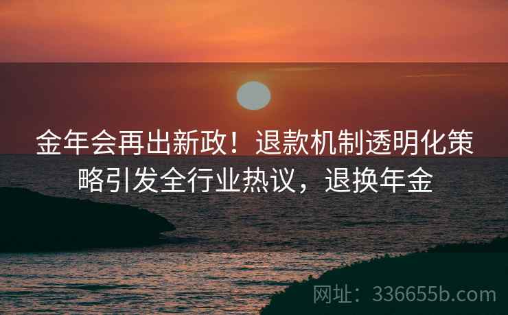 金年会再出新政！退款机制透明化策略引发全行业热议，退换年金