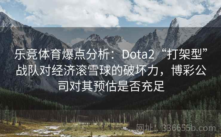 乐竞体育爆点分析：Dota2“打架型”战队对经济滚雪球的破坏力，博彩公司对其预估是否充足