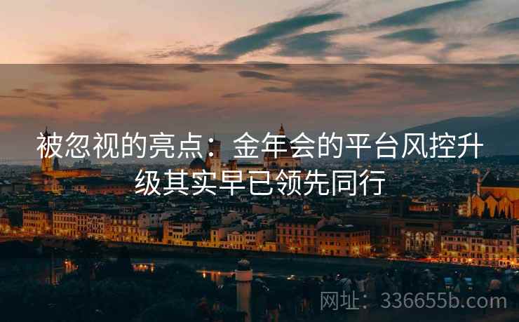 被忽视的亮点：金年会的平台风控升级其实早已领先同行