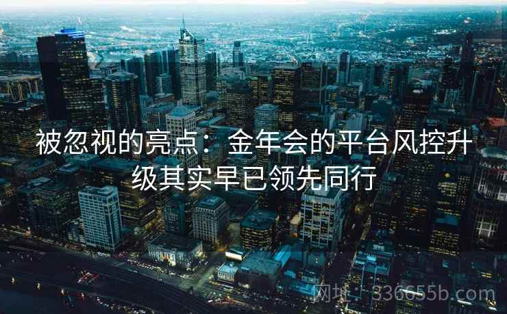 被忽视的亮点：金年会的平台风控升级其实早已领先同行