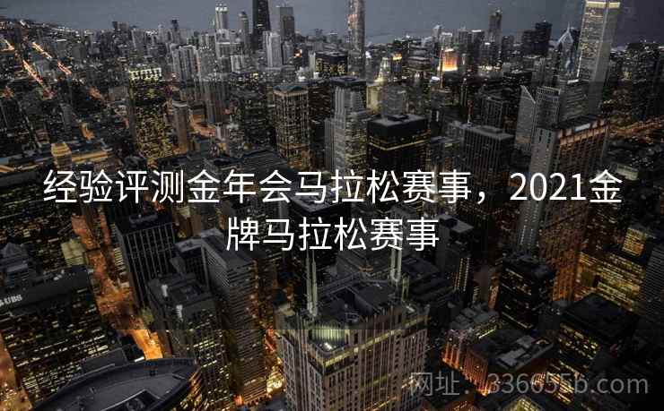 经验评测金年会马拉松赛事，2021金牌马拉松赛事