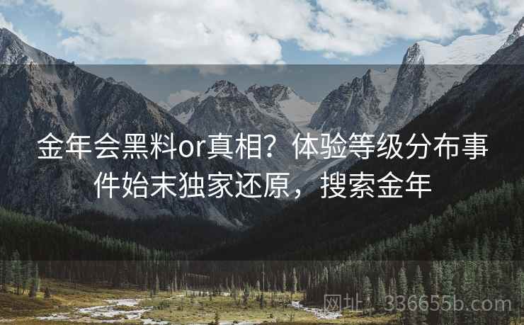 金年会黑料or真相？体验等级分布事件始末独家还原，搜索金年