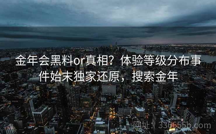 金年会黑料or真相？体验等级分布事件始末独家还原，搜索金年