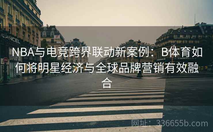 NBA与电竞跨界联动新案例：B体育如何将明星经济与全球品牌营销有效融合