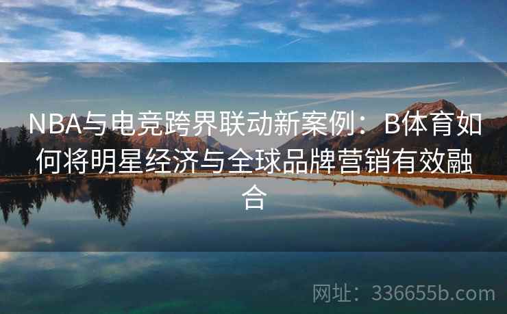 NBA与电竞跨界联动新案例：B体育如何将明星经济与全球品牌营销有效融合