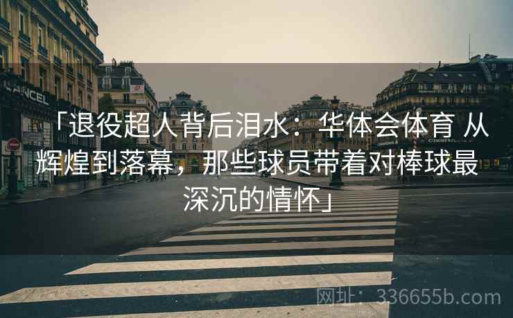 「退役超人背后泪水：华体会体育 从辉煌到落幕，那些球员带着对棒球最深沉的情怀」