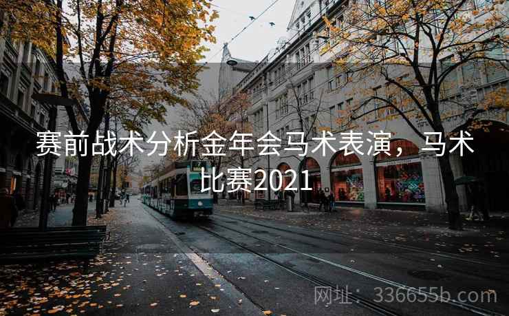 赛前战术分析金年会马术表演，马术比赛2021