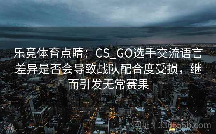 乐竞体育点睛：CS_GO选手交流语言差异是否会导致战队配合度受损，继而引发无常赛果