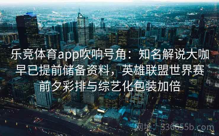 乐竞体育app吹响号角：知名解说大咖早已提前储备资料，英雄联盟世界赛前夕彩排与综艺化包装加倍