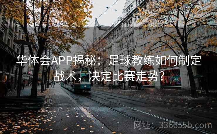 华体会APP揭秘：足球教练如何制定战术，决定比赛走势？