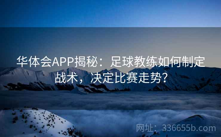 华体会APP揭秘：足球教练如何制定战术，决定比赛走势？
